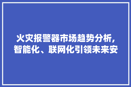 火灾报警器市场趋势分析,智能化、联网化引领未来安全新篇章_火灾报警器市场趋势 火灾报警器市场趋势分析,智能化、联网化引领未来安全新篇章_火灾报警器市场趋势