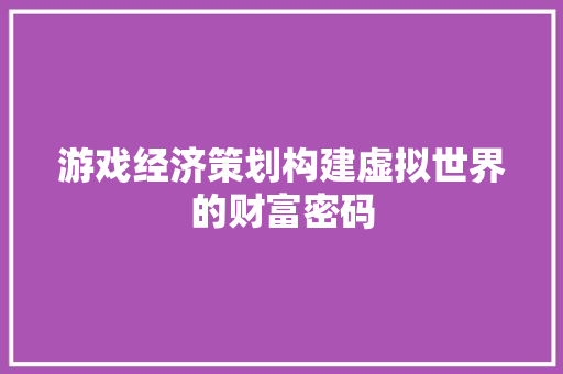 游戏经济策划构建虚拟世界的财富密码 游戏经济策划构建虚拟世界的财富密码