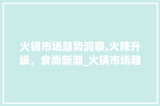 火锅市场趋势洞察,火辣升级,食尚新潮_火锅市场趋势 火锅市场趋势洞察,火辣升级,食尚新潮_火锅市场趋势