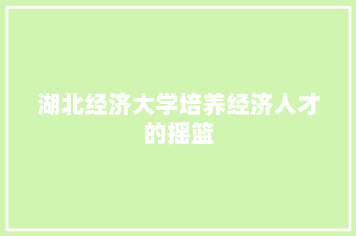 湖北经济大学培养经济人才的摇篮 湖北经济大学培养经济人才的摇篮