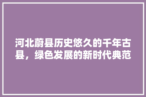 河北蔚县历史悠久的千年古县,绿色发展的新时代典范 河北蔚县历史悠久的千年古县,绿色发展的新时代典范
