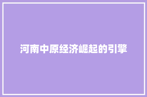 河南中原经济崛起的引擎 河南中原经济崛起的引擎