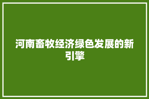 河南畜牧经济绿色发展的新引擎 河南畜牧经济绿色发展的新引擎