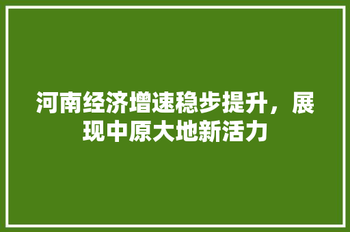 河南经济增速稳步提升,展现中原大地新活力 河南经济增速稳步提升,展现中原大地新活力