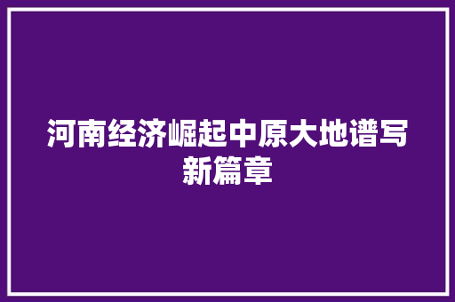 河南经济崛起中原大地谱写新篇章 河南经济崛起中原大地谱写新篇章