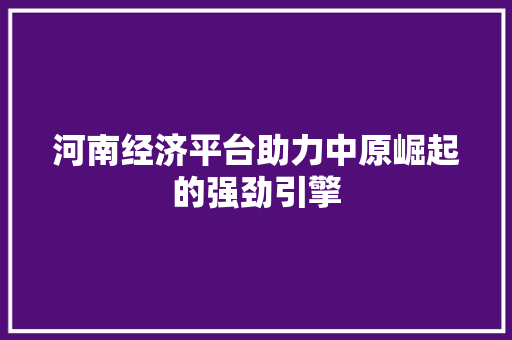 河南经济平台助力中原崛起的强劲引擎 河南经济平台助力中原崛起的强劲引擎