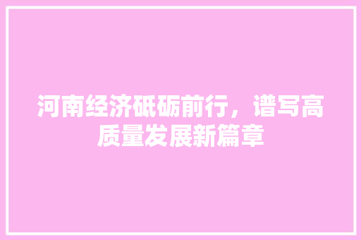 河南经济砥砺前行,谱写高质量发展新篇章 河南经济砥砺前行,谱写高质量发展新篇章