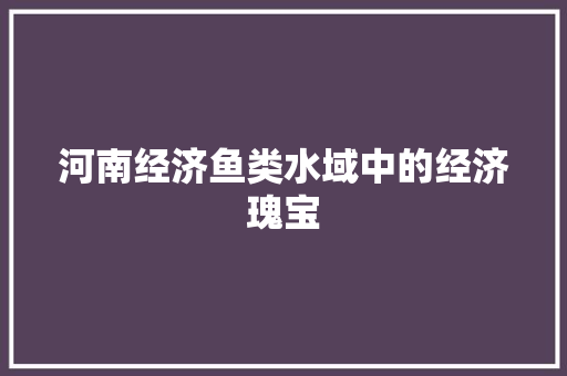 河南经济鱼类水域中的经济瑰宝 河南经济鱼类水域中的经济瑰宝