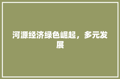 河源经济绿色崛起,多元发展 河源经济绿色崛起,多元发展