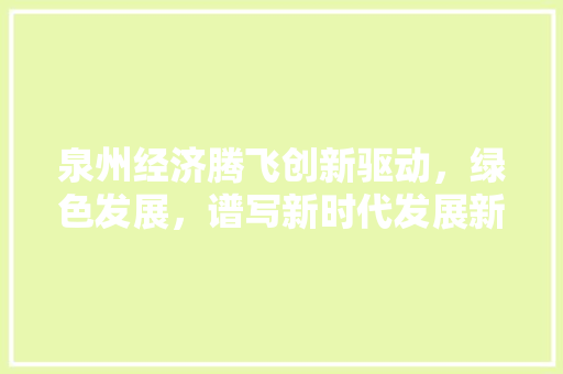 泉州经济腾飞创新驱动,绿色发展,谱写新时代发展新篇章 泉州经济腾飞创新驱动,绿色发展,谱写新时代发展新篇章