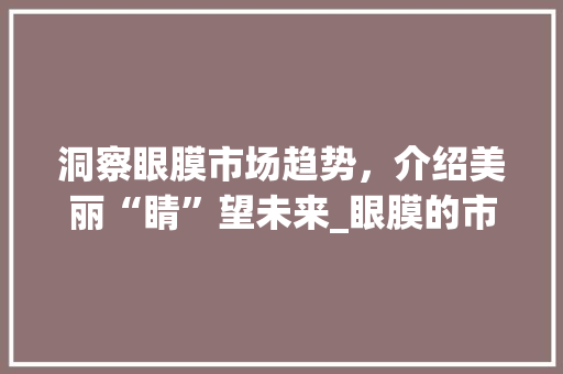 洞察眼膜市场趋势,介绍美丽“睛”望未来_眼膜的市场趋势 洞察眼膜市场趋势,介绍美丽“睛”望未来_眼膜的市场趋势
