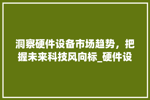 洞察硬件设备市场趋势,把握未来科技风向标_硬件设备市场趋势 洞察硬件设备市场趋势,把握未来科技风向标_硬件设备市场趋势