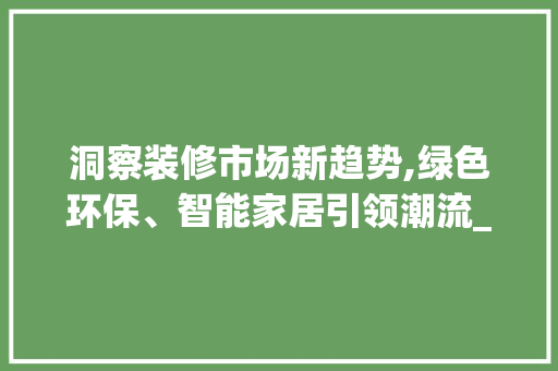 洞察装修市场新趋势,绿色环保、智能家居引领潮流_装修市场趋势 洞察装修市场新趋势,绿色环保、智能家居引领潮流_装修市场趋势