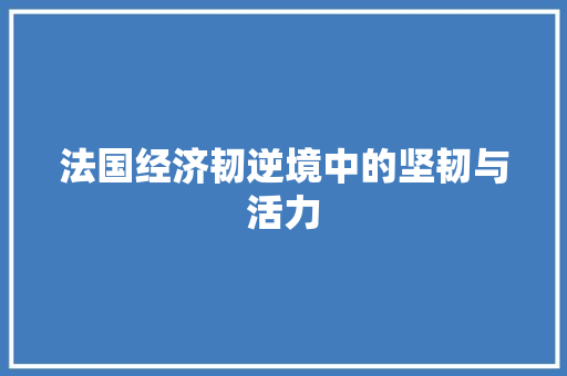 法国经济韧逆境中的坚韧与活力