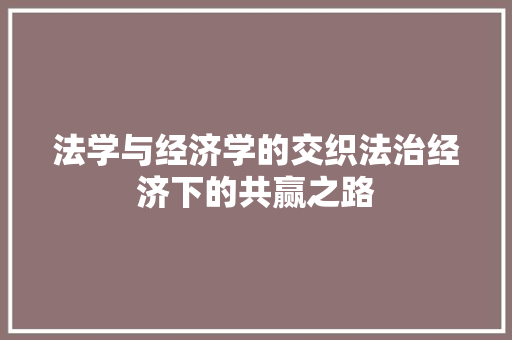 法学与经济学的交织法治经济下的共赢之路 法学与经济学的交织法治经济下的共赢之路
