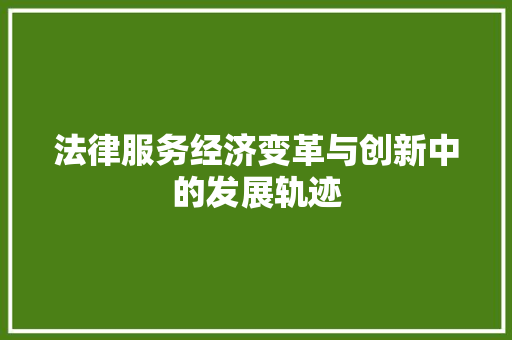 法律服务经济变革与创新中的发展轨迹 法律服务经济变革与创新中的发展轨迹