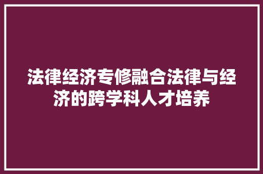 法律经济专修融合法律与经济的跨学科人才培养 法律经济专修融合法律与经济的跨学科人才培养