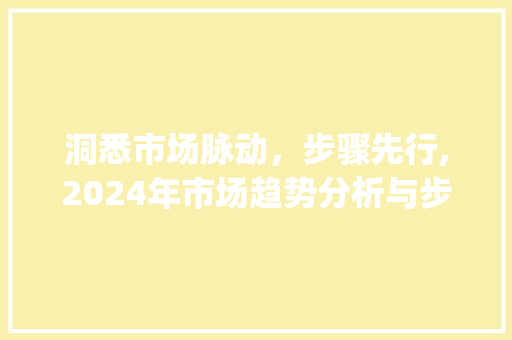 洞悉市场脉动,步骤先行,2024年市场趋势分析与步骤研究_市场趋势分析和步骤研究 洞悉市场脉动,步骤先行,2024年市场趋势分析与步骤研究_市场趋势分析和步骤研究
