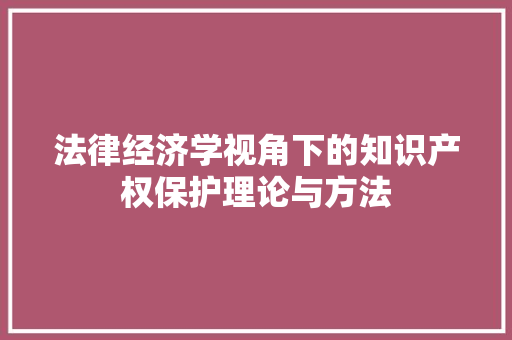 法律经济学视角下的知识产权保护理论与方法 法律经济学视角下的知识产权保护理论与方法