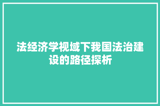 法经济学视域下我国法治建设的路径探析 法经济学视域下我国法治建设的路径探析