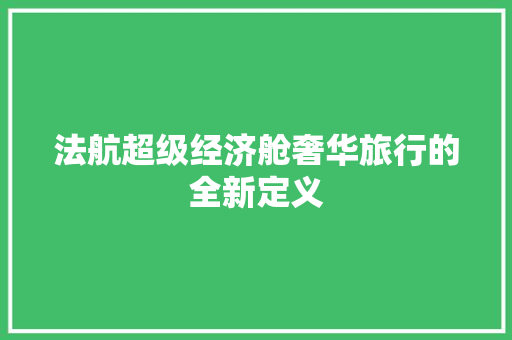 法航超级经济舱奢华旅行的全新定义 法航超级经济舱奢华旅行的全新定义