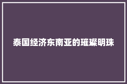 泰国经济东南亚的璀璨明珠 泰国经济东南亚的璀璨明珠