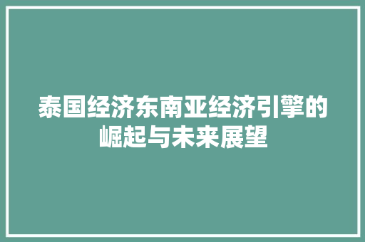 泰国经济东南亚经济引擎的崛起与未来展望 泰国经济东南亚经济引擎的崛起与未来展望
