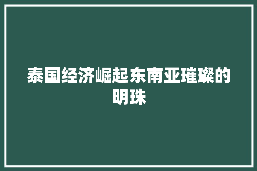 泰国经济崛起东南亚璀璨的明珠 泰国经济崛起东南亚璀璨的明珠