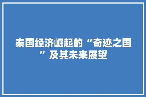 泰国经济崛起的“奇迹之国”及其未来展望 泰国经济崛起的“奇迹之国”及其未来展望
