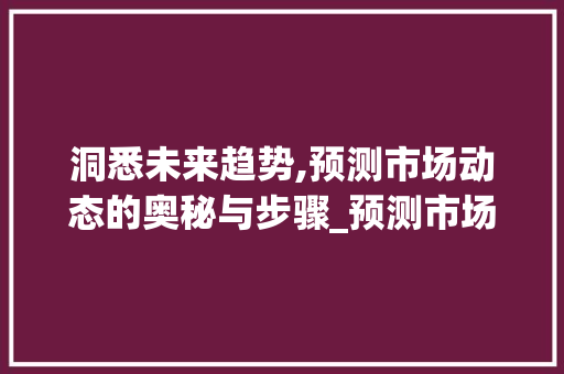 洞悉未来趋势,预测市场动态的奥秘与步骤_预测市场趋势 洞悉未来趋势,预测市场动态的奥秘与步骤_预测市场趋势