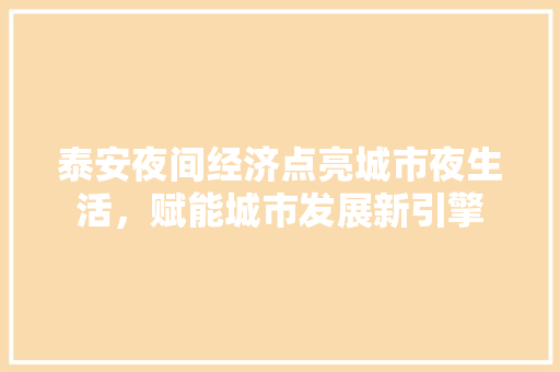 泰安夜间经济点亮城市夜生活,赋能城市发展新引擎 泰安夜间经济点亮城市夜生活,赋能城市发展新引擎