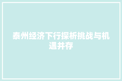 泰州经济下行探析挑战与机遇并存 泰州经济下行探析挑战与机遇并存