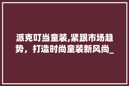 派克叮当童装,紧跟市场趋势,打造时尚童装新风尚_派克叮当童装市场趋势 派克叮当童装,紧跟市场趋势,打造时尚童装新风尚_派克叮当童装市场趋势