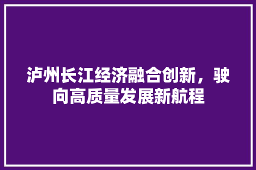 泸州长江经济融合创新，驶向高质量发展新航程