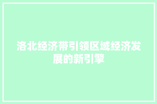 洛北经济带引领区域经济发展的新引擎 洛北经济带引领区域经济发展的新引擎