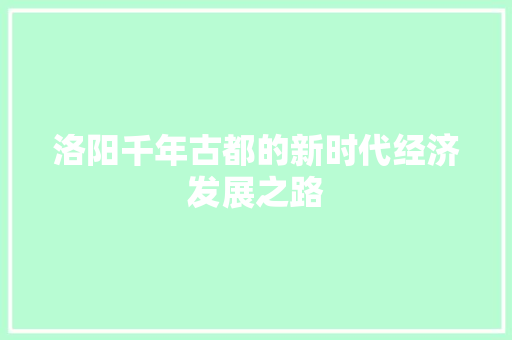 洛阳千年古都的新时代经济发展之路 洛阳千年古都的新时代经济发展之路