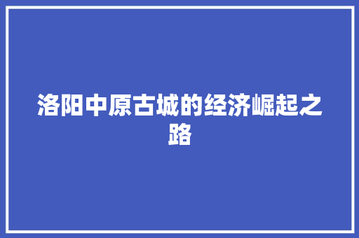 洛阳中原古城的经济崛起之路 洛阳中原古城的经济崛起之路