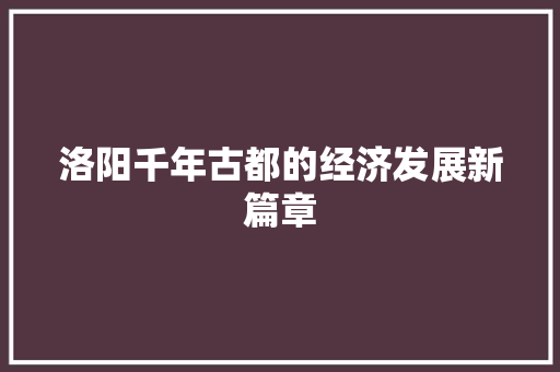 洛阳千年古都的经济发展新篇章 洛阳千年古都的经济发展新篇章