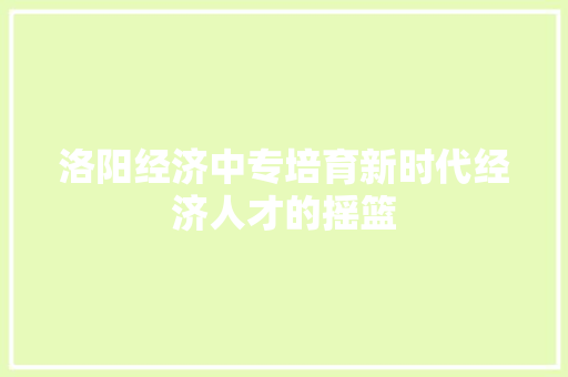 洛阳经济中专培育新时代经济人才的摇篮 洛阳经济中专培育新时代经济人才的摇篮