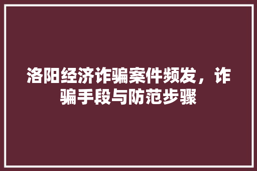 洛阳经济诈骗案件频发,诈骗手段与防范步骤 洛阳经济诈骗案件频发,诈骗手段与防范步骤
