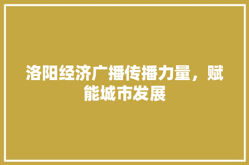 洛阳经济广播传播力量,赋能城市发展 洛阳经济广播传播力量,赋能城市发展