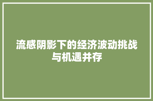 流感阴影下的经济波动挑战与机遇并存 流感阴影下的经济波动挑战与机遇并存