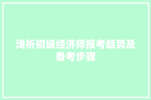 浅析初级经济师报考趋势及备考步骤 浅析初级经济师报考趋势及备考步骤
