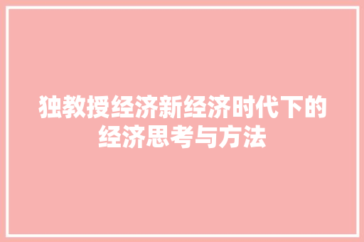 独教授经济新经济时代下的经济思考与方法 独教授经济新经济时代下的经济思考与方法