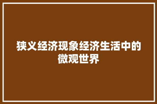 狭义经济现象经济生活中的微观世界 狭义经济现象经济生活中的微观世界