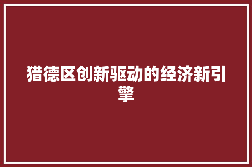猎德区创新驱动的经济新引擎 猎德区创新驱动的经济新引擎