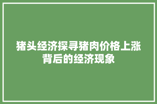 猪头经济探寻猪肉价格上涨背后的经济现象 猪头经济探寻猪肉价格上涨背后的经济现象