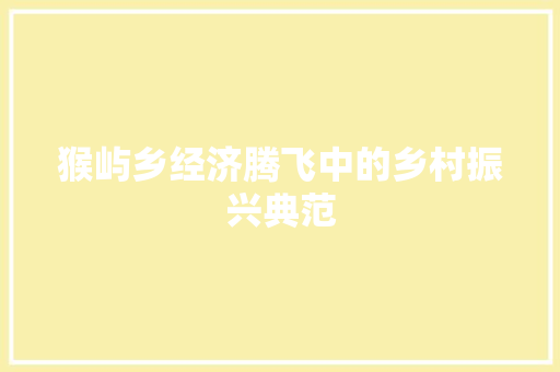 猴屿乡经济腾飞中的乡村振兴典范 猴屿乡经济腾飞中的乡村振兴典范