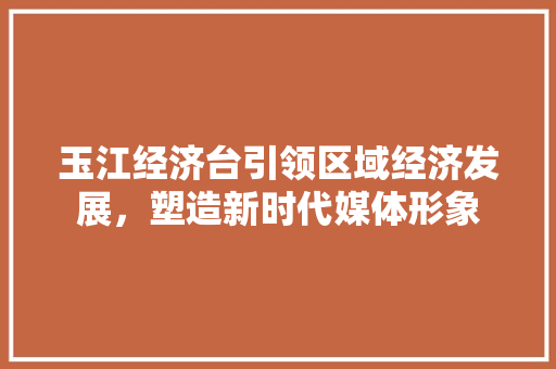 玉江经济台引领区域经济发展,塑造新时代媒体形象 玉江经济台引领区域经济发展,塑造新时代媒体形象