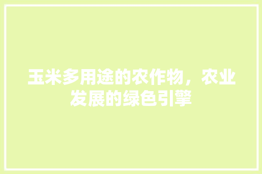 玉米多用途的农作物,农业发展的绿色引擎 玉米多用途的农作物,农业发展的绿色引擎